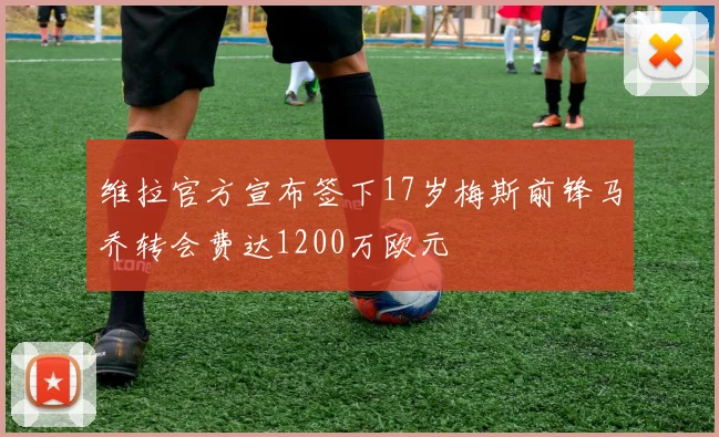 维拉官方宣布签下17岁梅斯前锋马乔转会费达1200万欧元