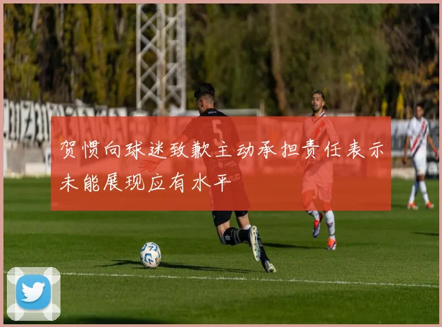 贺惯向球迷致歉主动承担责任表示未能展现应有水平
