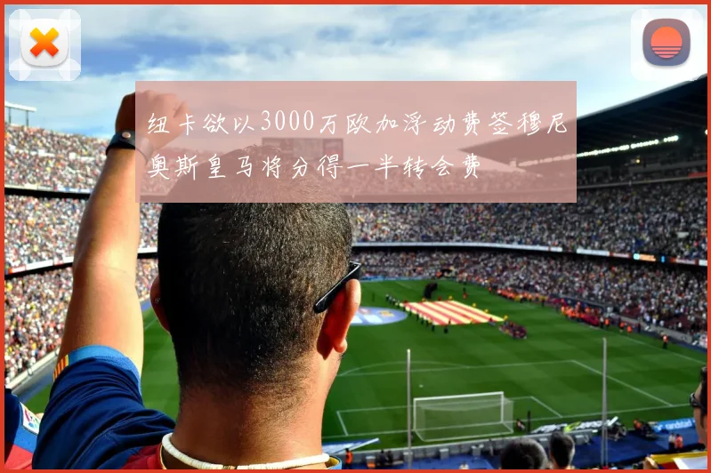 纽卡欲以3000万欧加浮动费签穆尼奥斯皇马将分得一半转会费