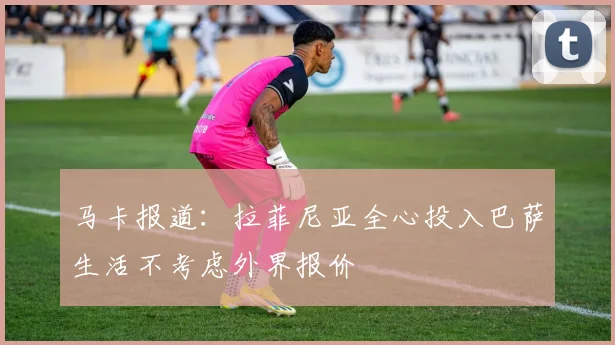 马卡报道：拉菲尼亚全心投入巴萨生活不考虑外界报价