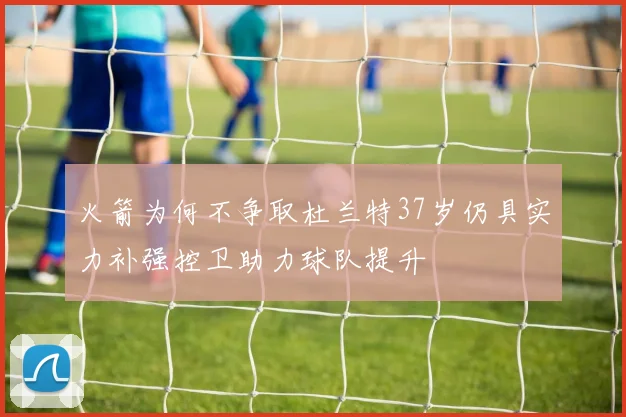火箭为何不争取杜兰特37岁仍具实力补强控卫助力球队提升