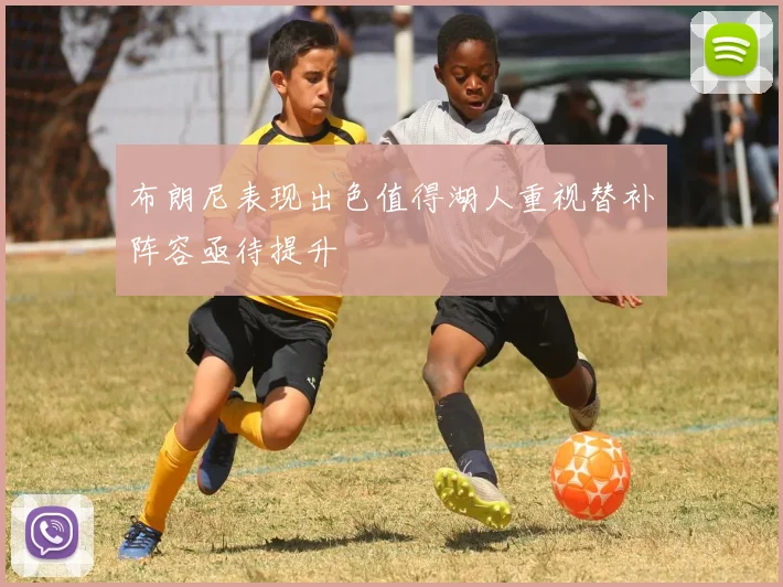 布朗尼表现出色值得湖人重视替补阵容亟待提升