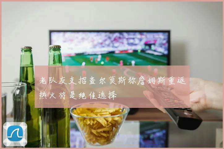老队友支招查尔莫斯称詹姆斯重返热火将是绝佳选择