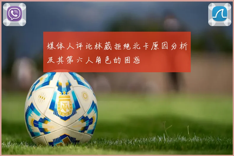 媒体人评论林葳拒绝北卡原因分析及其第六人角色的困惑