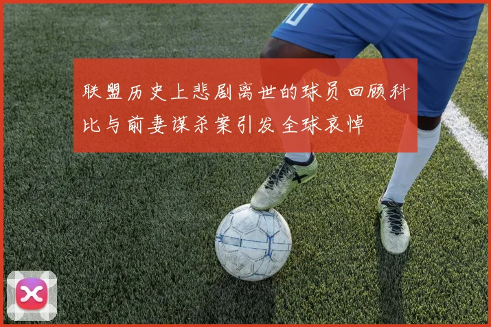 联盟历史上悲剧离世的球员回顾科比与前妻谋杀案引发全球哀悼
