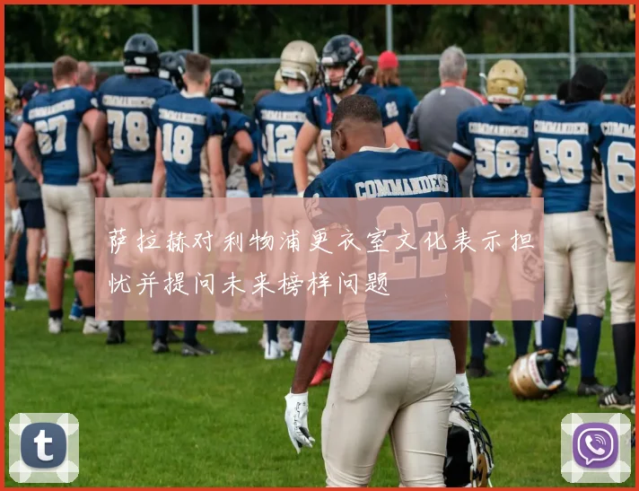 萨拉赫对利物浦更衣室文化表示担忧并提问未来榜样问题