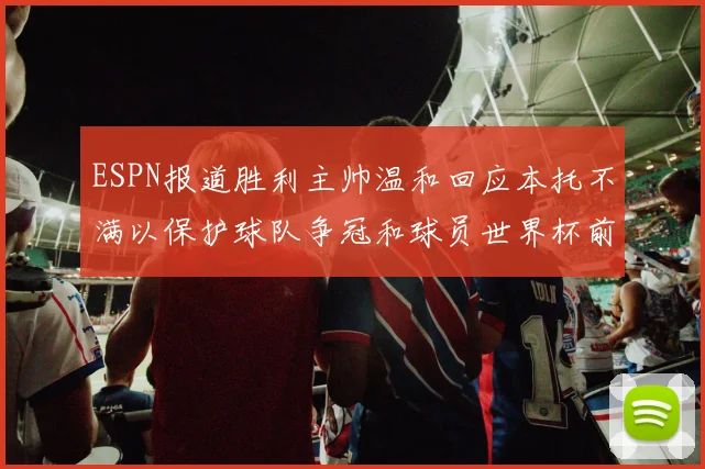 ESPN报道胜利主帅温和回应本托不满以保护球队争冠和球员世界杯前景