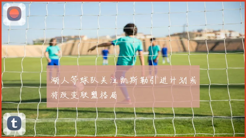 湖人等球队关注凯斯勒引进计划或将改变联盟格局