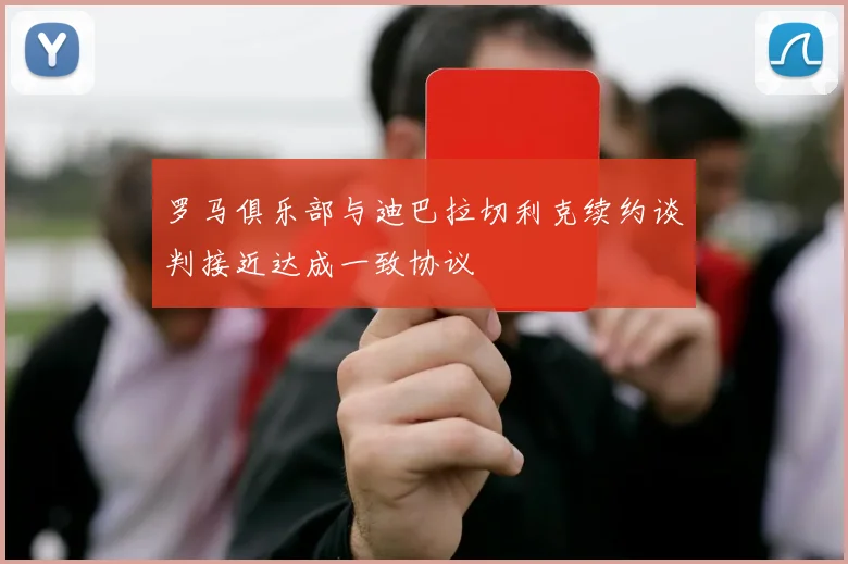 罗马俱乐部与迪巴拉切利克续约谈判接近达成一致协议