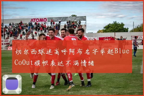 切尔西球迷高呼阿布名字举起BlueCoOut旗帜表达不满情绪
