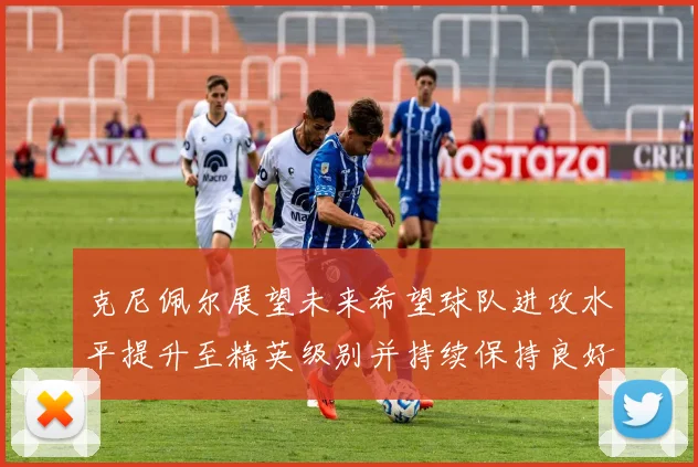 克尼佩尔展望未来希望球队进攻水平提升至精英级别并持续保持良好状态