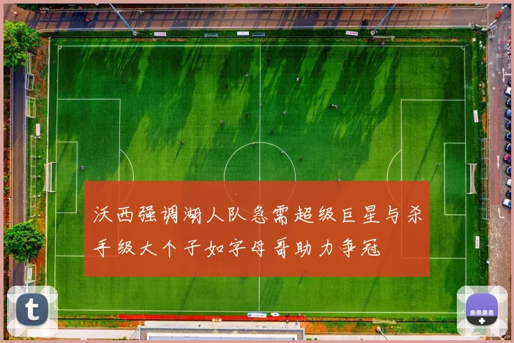 沃西强调湖人队急需超级巨星与杀手级大个子如字母哥助力争冠